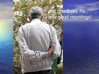 ..no goodbyes Pa.. only good mornings! 