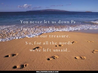 You never let us down Pa… forever, you’ll be our hero and our treasure. So, for all the words  we’ve left unsaid.. 
