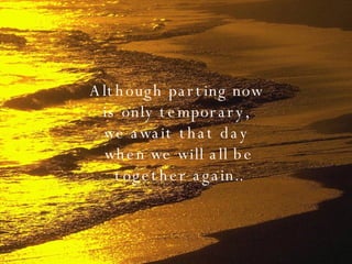 Although parting now  is only temporary,  we await that day  when we will all be together again.. 