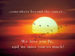 ..somewhere beyond the sunset… We love you Pa,  and we miss you so much! 