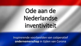 Ode aan de
Nederlandse
inventiviteit
Inspirerende voorbeelden van coöperatief
ondernemerschap in tijden van Corona
 