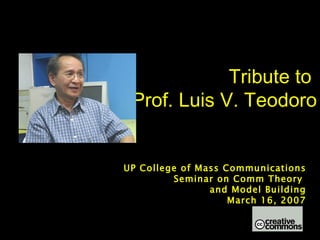 Tribute to  Prof. Luis V. Teodoro UP College of Mass Communications Seminar on Comm Theory  and Model Building March 16, 2007 