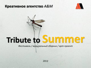 Креативное агентство A&M




Tribute to Summer
      Фестиваль / музыкальный сборник / арт-проект




                         2013
 