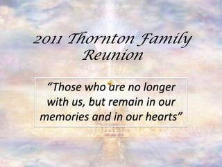2011 Thornton Family Reunion “Those who are no longer with us, but remain in our memories and in our hearts” 