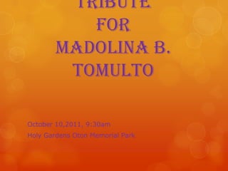 Tribute
           for
        Madolina B.
         Tomulto

October 10,2011, 9:30am
Holy Gardens Oton Memorial Park
 