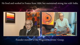 He lived and worked in France from 1950, but maintained strong ties with India.
Founder-member of the Progressive Artists’ Group.
 