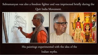 Subramanyan was also a freedom fighter and was imprisoned briefly during the
Quit India Movement.
His paintings experimented with the idea of the
Indian myths.
 