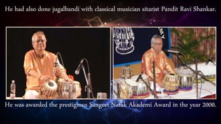 He had also done jugalbandi with classical musician sitarist Pandit Ravi Shankar.
He was awarded the prestigious Sangeet Natak Akademi Award in the year 2000.
 