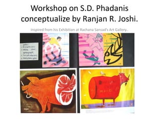 Workshop on S.D. Phadanis
conceptualize by Ranjan R. Joshi.
  Inspired from his Exhibition at Rachana Sansad’s Art Gallery..
 