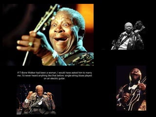 If T-Bone Walker had been a woman, I would have asked him to marry
me. I'd never heard anything like that before: single-string blues played
on an electric guitar.
 