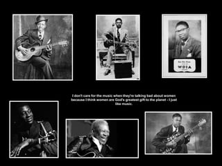 I don't care for the music when they're talking bad about women
because I think women are God's greatest gift to the planet - I just
like music.
 