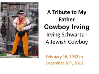 A Tribute to My
     Father
Cowboy Irving
Irving Schwartz -
A Jewish Cowboy

February 16, 1932 to
December 20th, 2012
 