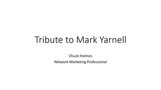 Tribute to Mark Yarnell
Chuck Holmes
Network Marketing Professional
 