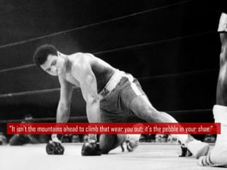 “It isn’t the mountains ahead to climb that wear you out; it’s the pebble in your shoe.”
 