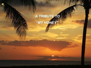 A TRIBUTE TO
“MY HONEY”
 