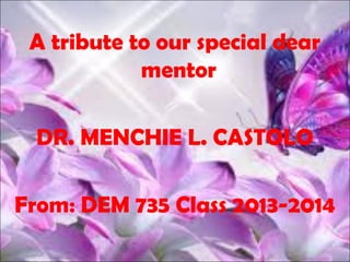 A tribute to our special dear 
mentor 
DR. MENCHIE L. CASTOLO 
From: DEM 735 Class 2013-2014 
 