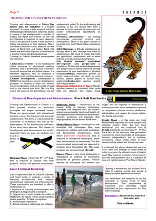 Training and Advancement in Oikado is a
slow process founded on traditional
principles and stages canvassed herein.
These are synchronized with educational
systems, career development and personal
advancement. The drive is to go beyond the
limitations of techniques and that of the
style/system. To that end learning in Oikado
is not short term exercise. The phases of
development and advancement are strictly
observed when we pass our students into
h i g h e r
status of
rank.
Kirikami Phase – Black Belt 1st
– 4th
Dan.
One is required to practice with total
physical, mental and spiritual commitment.
taught. You are required to demonstrate a
scholarly attitude. Much assessment is placed
on compassion, attitude, humility, obedience,
self-sacrifice, and respect for human values,
life, family and loyalty.
Kyoshi Phase – at this stage one must
demonstrate requisites of a true disciple and
potential master. Once this has been
ascertained you are conferred title of
Kyoshi. It could be anytime from 5th
– 9th
Dan
Black Belt. At this level you have permission
to search for more knowledge of techniques,
theories independently and to innovate,
incorporate, adjust under honor of your
mentor and the school and that of your own.
It is through the above phases that one can
learn, train and develop for many years in
order to acquire the ultimate honor of master
hood. This requires extreme perseverance.
You will need patience as it is a question of
time and rightful quest in The Way of Oikado.
Mokuruku Phase – introduction to the
intense study of theories, techniques,
strategies and weapons until the student
attains unquestionable depth and insight. At
this stage you must demonstrate confidence,
maturity, perfection and foresight. This
stage prepares you for master hood level.
Menko Kaiden Phase – introduction to new
strategies and techniques. One must
demonstrate abilities and apply techniques
and demonstrate interpretation, teach
others (mandatory requirement). One is
required to incorporate techniques, adjust
them and comment on innovations. You also
receive salient secrets and are expected to
maintain them throughout life. This stage
prepares you to master hood (Kyoshi).
Kigurai Phase – here much philosophy is
emphasized in addition to maintaining
standards of previous phases. Various
theories of techniques and warfare are
Local & External Internships Opening a window for our Youthful Black
belts to explore martial arts across a
variety of styles, systems and schools.
Dan candidates are required to go for
internship at various levels of their
development. This requirement is
mandatory and internship report
submitted as part requirement for Dan
Test & Grading.
Remember:: a black belt is a white belt
who never quit.
This is Oikado
It is a requirement for all OIKADO at brown
and black belts to undergo a series of
training attachments with various
organizations regionally and internationally.
These attachments are intended to offer a
combination of:
1.Exposure to training methodologies and
strategies. 2. Opportunity to compare.
3. Opportunity to train outside the ambit of
OIKADO 4. An option to train and be graded
where possible 5. Rank recognition
6. Membership registration
7. Attend courses in refereeing and judging
TRAINING AND ADVANCEMENT IN OIKADO
Phases of Development and Advancement: Black Belt Dan Levels
Page 7 S O L O M Z I
Training and advancement in Oikiru Ryu
Karate Jitsu Do (OIKADO) is a holistic
approach. It covers a wide range of teaching
methodologies from field of education and as
a system it has amalgamated a number of
martial arts styles and systems. To that end
an Oikadoka is required to read, research,
train in and practice across a wide variety of
styles and systems to their disposal. This is
mandatory because as you advance into the
ranks of Black Belt and higher Black Belt
levels one would be required to demonstrate
a diverse martial arts knowledge base.
Training in Oikado therefore encompasses
the following.
1.Educational System – in our teaching we
utilize advances in educational teaching
methods. This is particularly true in learner-
centered approaches and holistic issues. It is
therefore important that an Oikadoka is
conversant with teaching-learning concepts.
2.Career Development – advancement in
OIKADO is treated as a career development
program. In addition it takes into account
career progression both in the field of work
and in the martial arts halls. We are fully
aware that some of our practitioners are not
academically gifted. To that end training and
excelling in the arts should offer them a
window for both personal development and
career development opportunity as
instructors.
3.Personal Advancement – our training
encourages personal growth and
development. There is the great concept of
personal style and Oikado takes cognizance
of that.
4.Belt Rankings- in Oikado practitioners go
through several belt rankings and levels of
advancement. We need to realize that belts
are symbolical, inspirational and to some
indicate level of personal development.
5.In Oikado students’ aptitudinal
development and progression is
mandatory. To that end student development
and progression is closely assessed through
examination of your assimilation of physical
techniques(kihon), intellectual growth (as
would observed when you teach or write
articles, present papers in martial arts),
application(bunkai-odo), spiritual growth
and enlightenment.
Attainment of Black Belt 1st
Dan in Oikado
signifies potential to transcend other ranks
until one achieves true master hood, Tiger Dojo Group Botswana
Ofentse Setiko
 