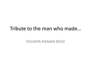 Tribute to the man who made…
SOUMYA RANJAN BISOI
 