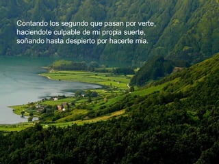 Contando los segundo que pasan por verte, haciendote culpable de mi propia suerte, soñando hasta despierto por hacerte mia. 