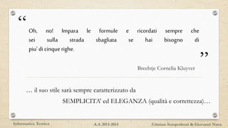 “
”
Oh, no! Impara le formule e ricordati sempre che
sei sulla strada sbagliata se hai bisogno di
piu’ di cinquerighe.
Brechtje Cornelia Kluyver
… il suo stile sarà sempre caratterizzato da
SEMPLICITA’ ed ELEGANZA (qualità e correttezza)…
Informatica Teorica Cristian Semperboni & Giovanni NavaA.A 2013-2014
 
