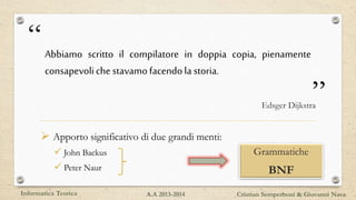 “
”
Abbiamo scritto il compilatore in doppia copia, pienamente
consapevoliche stavamofacendola storia.
 Apporto significativo di due grandi menti:
 John Backus
 Peter Naur
Edsger Dijkstra
Grammatiche
BNF
Informatica Teorica Cristian Semperboni & Giovanni NavaA.A 2013-2014
 