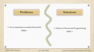 << Go to statement considered harmful
1968>>
<< Notes on Structured Programming
1969 >>
Problema Soluzione
Informatica Teorica Cristian Semperboni & Giovanni NavaA.A 2013-2014
 