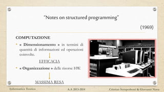 “Notes on structured programming”
COMPUTAZIONE
• « Dimensionamento » in termini di
quantità di informazioni ed operazioni
coinvolte.
EFFICACIA
• « Organizzazione » delle risorse HW.
MASSIMA RESA
Informatica Teorica Cristian Semperboni & Giovanni NavaA.A 2013-2014
(1969)
 