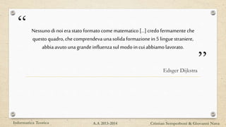 “
”
Nessuno di noi era stato formato come matematico[...] credo fermamente che
questo quadro,checomprendeva unasolida formazione in 5 linguestraniere,
abbiaavutouna grandeinfluenza sul modo incuiabbiamolavorato.
Edsger Dijkstra
Informatica Teorica Cristian Semperboni & Giovanni NavaA.A 2013-2014
 