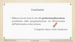 Conclusioni
• Dijkstra lavorò tutta la vita alla professionalizzazione
accademica della programmazione ed all’autonomia
dell’informatica come scienza.
Informatica Teorica Cristian Semperboni & Giovanni NavaA.A 2013-2014
Computer inteso come strumento
 