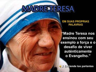 EM SUAS PROPRIAS
PALAVRAS
“Madre Teresa nos
ensinou com seu
exemplo a força e o
desafío de viver
auténticamente
o Evangelho.”
♫ Enciende los parlantes
 