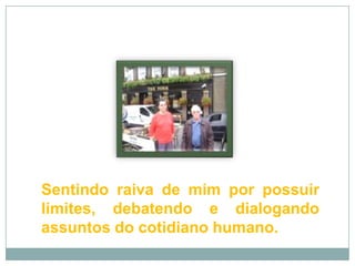 Sentindo raiva de mim por possuir limites, debatendo e dialogando assuntos do cotidiano humano. 
