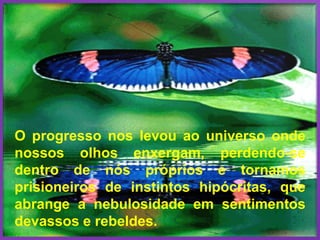 O progresso nos levou ao universo onde nossos olhos enxergam, perdendo-se dentro de nós próprios e tornamos prisioneiros de instintos hipócritas, que abrange a nebulosidade em sentimentos devassos e rebeldes. 