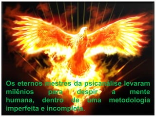Os eternos mestres da psicanálise levaram milênios para despir a mente humana, dentro de uma metodologia imperfeita e incompleta.