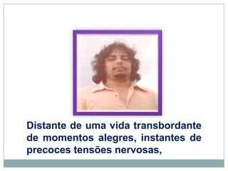 Distante de uma vida transbordante de momentos alegres, instantes de precoces tensões nervosas, 