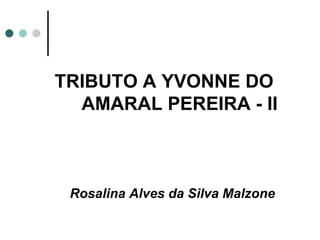 TRIBUTO A YVONNE DO
  AMARAL PEREIRA - II



 Rosalina Alves da Silva Malzone
 