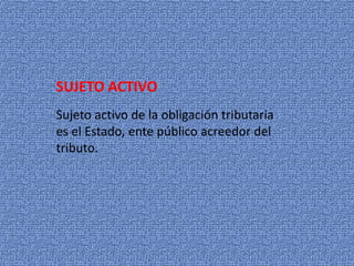 SUJETO ACTIVOSujeto activo de la obligación tributaria es el Estado, ente público acreedor del tributo.