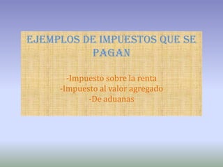 EJEMPLOS DE IMPUESTOS QUE SE PAGAN-Impuesto sobre la renta -Impuesto al valor agregado-De aduanas