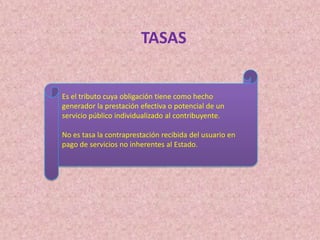 TASASEs el tributo cuya obligación tiene como hecho generador la prestación efectiva o potencial de un servicio público individualizado al contribuyente. No es tasa la contraprestación recibida del usuario en pago de servicios no inherentes al Estado. 