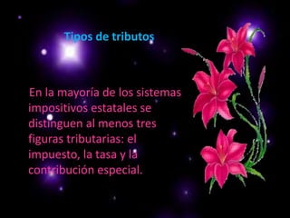 Tipos de tributos    En la mayoría de los sistemas impositivos estatales se distinguen al menos tres figuras tributarias: el impuesto, la tasa y la contribución especial. 