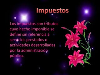 Impuestos    Los impuestos son tributos cuyo hecho imponible se define sin referencia a servicios prestados o actividades desarrolladas por la administración pública. 