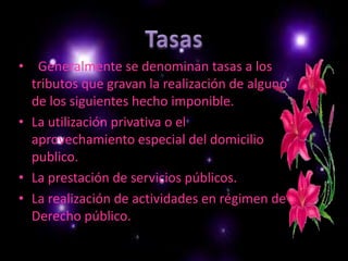 Tasas Generalmente se denominan tasas a los tributos que gravan la realización de alguno de los siguientes hecho imponible.La utilización privativa o el aprovechamiento especial del domicilio publico.La prestación de servicios públicos.La realización de actividades en régimen de Derecho público.