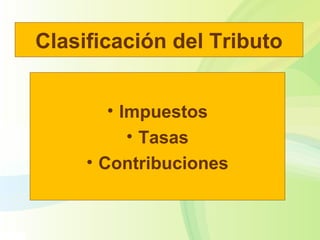 Clasificación del Tributo
• Impuestos
• Tasas
• Contribuciones
 