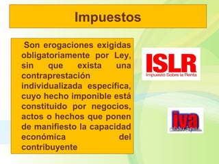 Impuestos
Son erogaciones exigidas
obligatoriamente por Ley,
sin que exista una
contraprestación
individualizada específica,
cuyo hecho imponible está
constituido por negocios,
actos o hechos que ponen
de manifiesto la capacidad
económica del
contribuyente
 