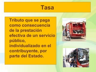Tasa
Tributo que se paga
como consecuencia
de la prestación
efectiva de un servicio
público,
individualizado en el
contribuyente, por
parte del Estado.
 