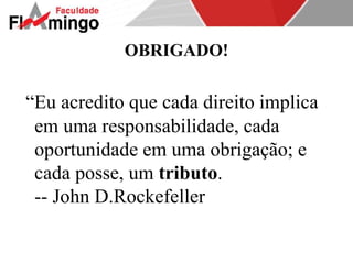 OBRIGADO! 
“Eu acredito que cada direito implica 
em uma responsabilidade, cada 
oportunidade em uma obrigação; e 
cada posse, um tributo. 
-- John D.Rockefeller 
 