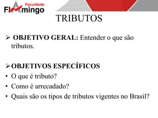 TRIBUTOS 
 OBJETIVO GERAL: Entender o que são 
tributos. 
OBJETIVOS ESPECÍFICOS 
• O que é tributo? 
• Como é arrecadado? 
• Quais são os tipos de tributos vigentes no Brasil? 
 