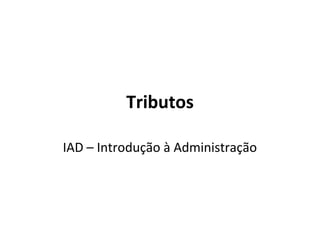 Tributos
IAD – Introdução à Administração
 