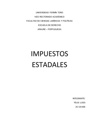 UNIVERSIDAD FERMÍN TORO
VICE RECTORADO ACADÉMICO
FACULTAD DE CIENCIAS JURÍDICAS Y POLÍTICAS
ESCUELA DE DERECHO
ARAURE – PORTUGUESA
IMPUESTOS
ESTADALES
INTEGRANTE:
YELIS LUGO
25.120.696
 