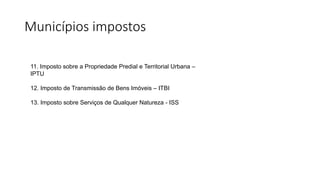 Municípios impostos
11. Imposto sobre a Propriedade Predial e Territorial Urbana –
IPTU
12. Imposto de Transmissão de Bens Imóveis – ITBI
13. Imposto sobre Serviços de Qualquer Natureza - ISS
 