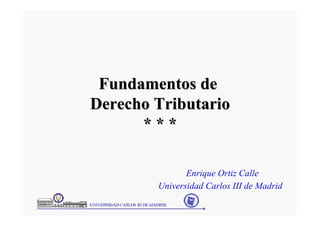 Fundamentos de
Fundamentos de
Derecho Tributario
Derecho Tributario
* * *
* * *
Enrique Ortiz Calle
Universidad Carlos III de Madrid
 